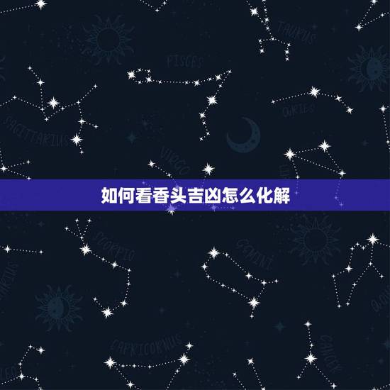 如何看香头吉凶怎么化解，烧香看香头还是香灰知凶吉