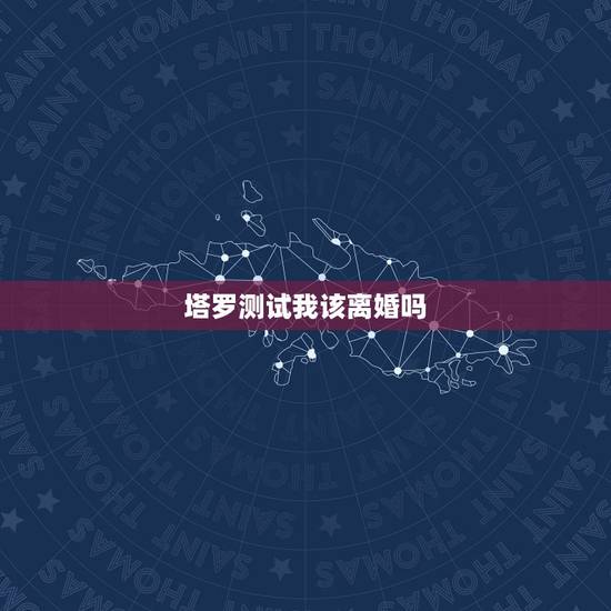 塔罗测试我该离婚吗,塔罗牌占卜是否该离婚,求解 塔罗测试我该离婚吗,塔罗牌占卜是否该离婚,求解