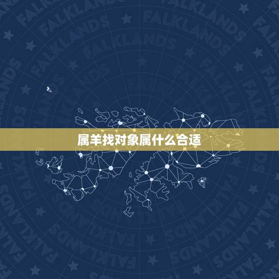 属羊找对象属什么合适,属羊女找对象属什么更佳 属羊找对象属什么合适,属羊女找对象属什么更佳
