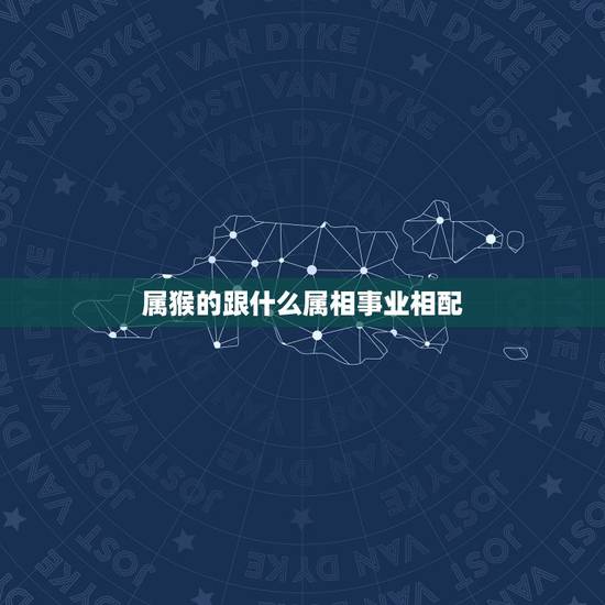 属猴的跟什么属相事业相配，属猴的男人和什么属相最配