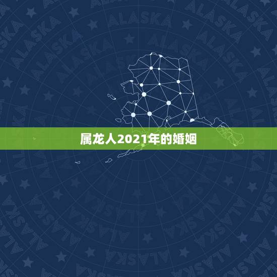 属龙人2021年的婚姻，88年2021年属龙人的全年运势