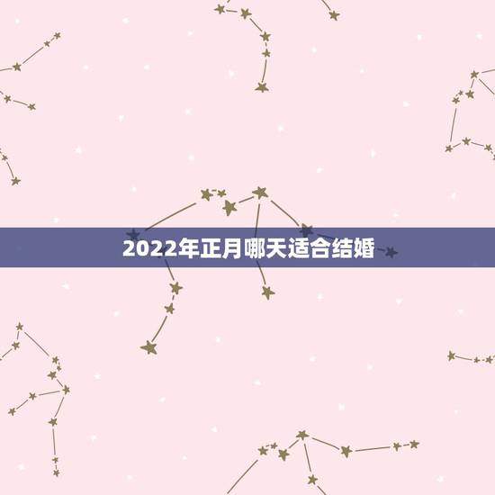 2022年正月哪天适合结婚,男91年生和女93年生于2022农历正月办 2022年正月哪天适合结婚,男91年生和女93年生于2022农历正月办