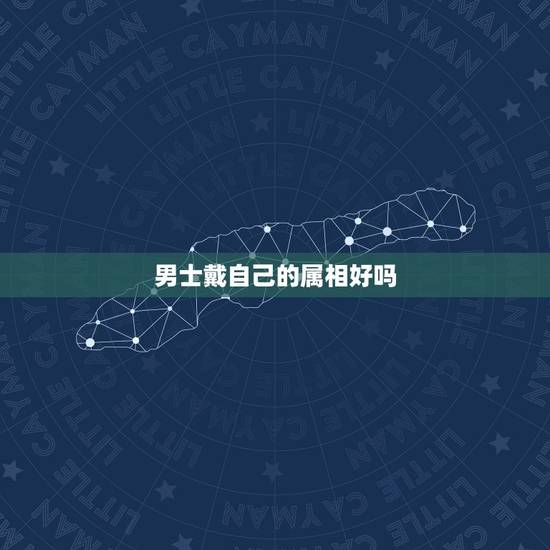 男士戴自己的属相好吗,能否戴自己的属相 男士戴自己的属相好吗,能否戴自己的属相