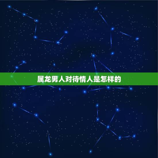 属龙男人对待情人是怎样的,属龙男吃醋了什么反应 属龙男人对待情人是怎样的,属龙男吃醋了什么反应