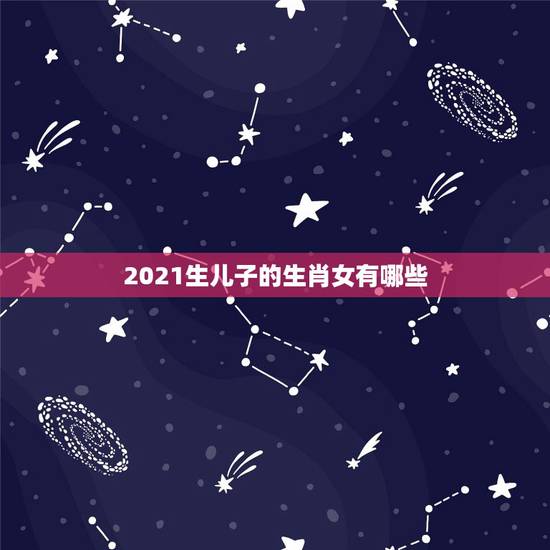 2021生儿子的生肖女有哪些，2021年不适合生孩子的生肖有哪些，什么
