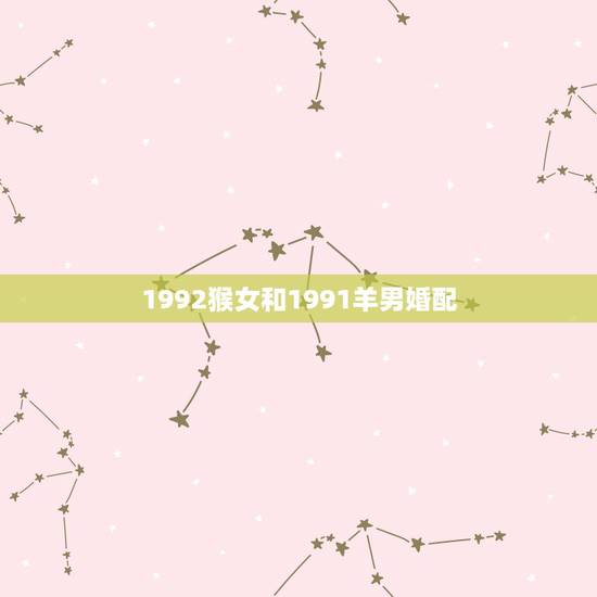 1992猴女和1991羊男婚配，1992年属猴的男生和1991年属羊的