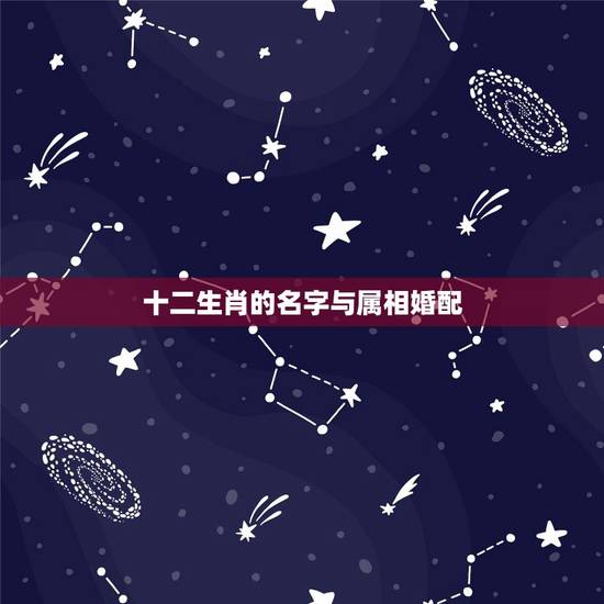 十二生肖的名字与属相婚配,和属什么生肖婚配最好 十二生肖的名字与属相婚配,和属什么生肖婚配最好