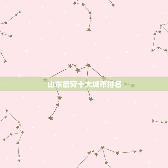 山东最穷十大城市排名,山东最穷的城市有哪些? 山东最穷十大城市排名,山东最穷的城市有哪些?