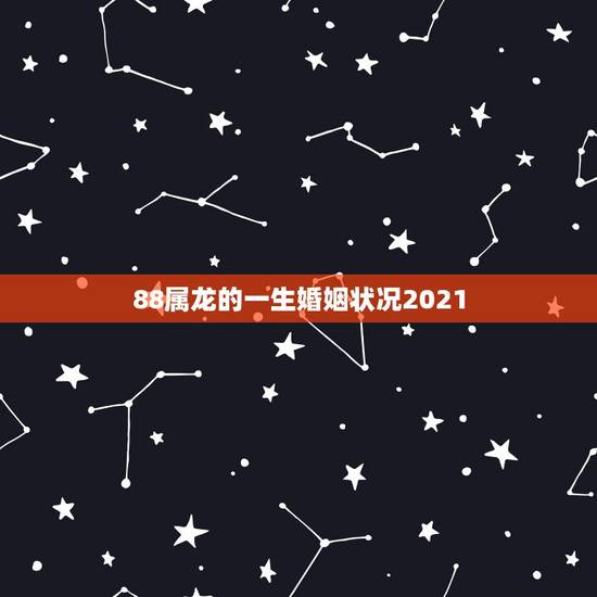 88属龙的一生婚姻状况2021，2021年属龙人的全年运势如何？