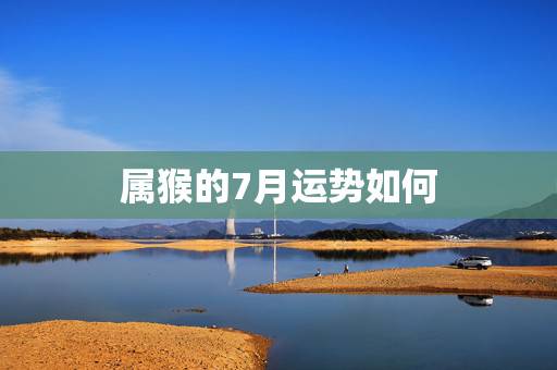 属猴的7月运势如何,属猴阴历七月运气如何 属猴的7月运势如何,属猴阴历七月运气如何