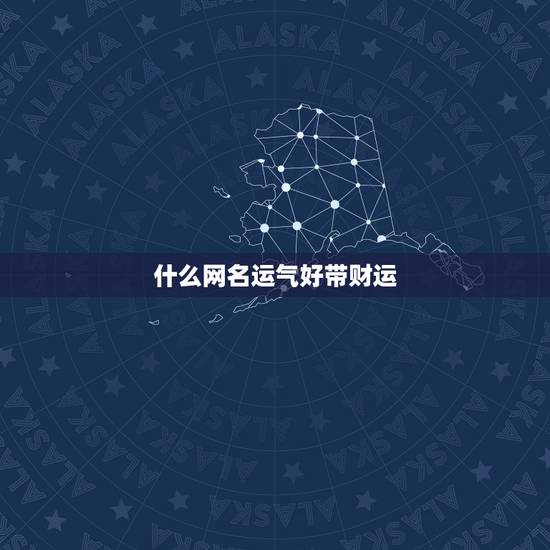 什么网名运气好带财运,我要起个财运的网名请问能起什么样的网名 什么网名运气好带财运,我要起个财运的网名请问能起什么样的网名