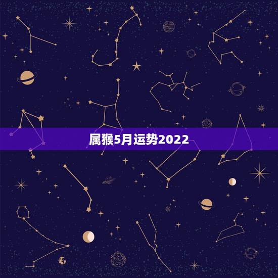 属猴5月运势2022,68年属猴2021年运势及运程每月运程 属猴5月运势2022,68年属猴2021年运势及运程每月运程