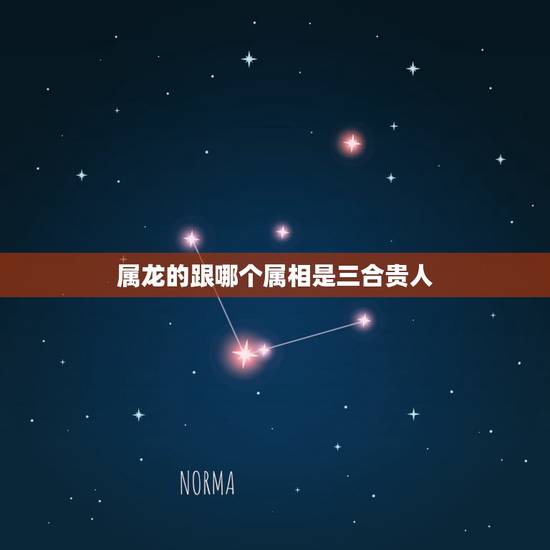 属龙的跟哪个属相是三合贵人,问生肖的三合和贵人 属龙的跟哪个属相是三合贵人,问生肖的三合和贵人