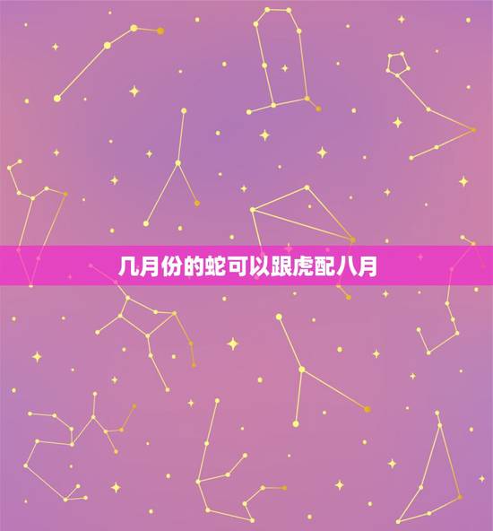 几月份的蛇可以跟虎配八月，几月份的蛇可以跟虎配