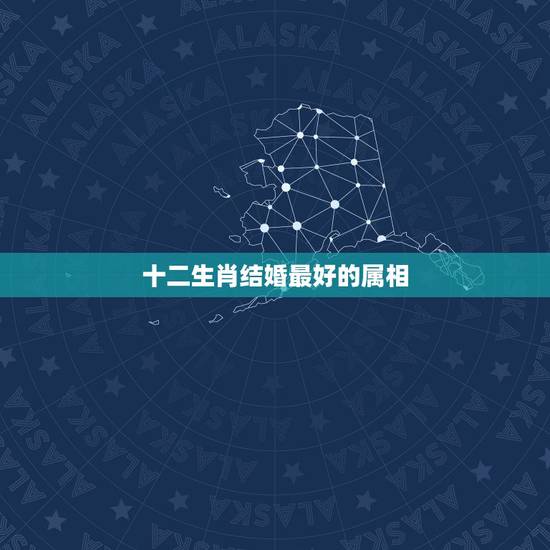 十二生肖结婚最好的属相，哪两个生肖结婚最合适？