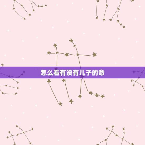 怎么看有没有儿子的命,为什么有的人没有儿子的命 怎么看有没有儿子的命,为什么有的人没有儿子的命