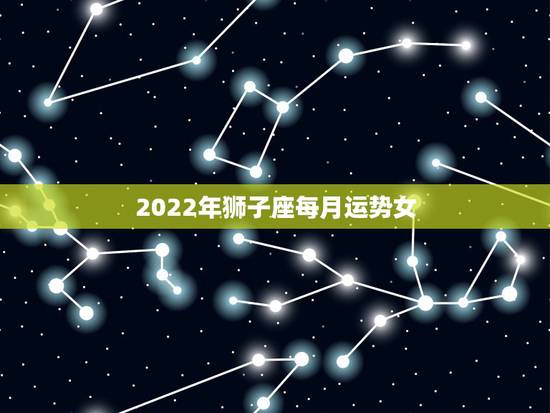 2022年狮子座每月运势女 狮子座2022年运势 2022年狮子座每月运势女 狮子座2022年运势