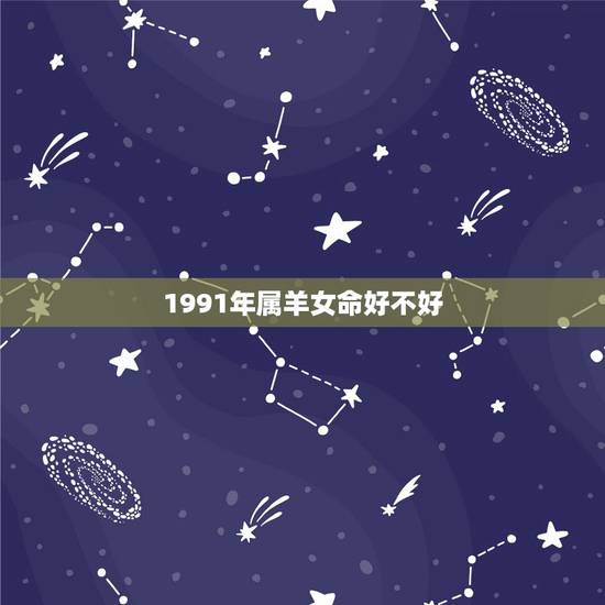 1991年属羊女命好不好,1991年属羊女有几段婚姻 1991年属羊女命好不好,1991年属羊女有几段婚姻