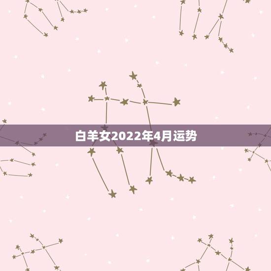 白羊女2022年4月运势,4月白羊运势 白羊女2022年4月运势,4月白羊运势