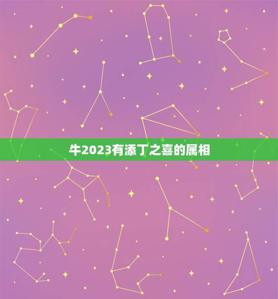 牛2023有添丁之喜的属相,2022年必有添丁之喜的生肖 牛2023有添丁之喜的属相,2022年必有添丁之喜的生肖