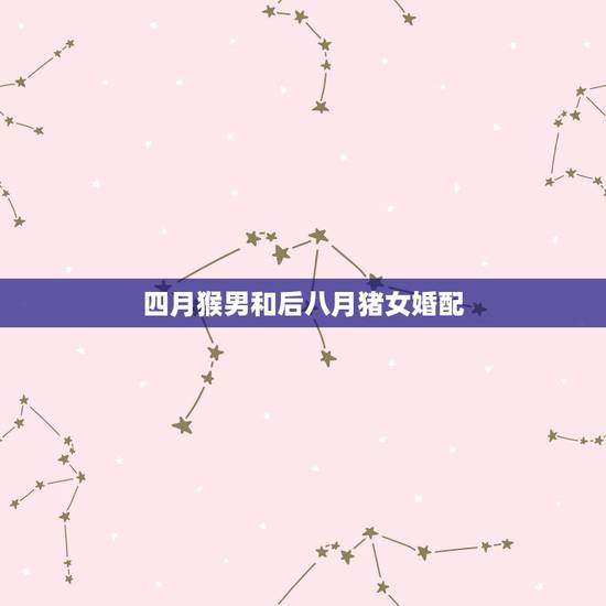 四月猴男和后八月猪女婚配，祥安阁属猴男和属猪女婚配吗