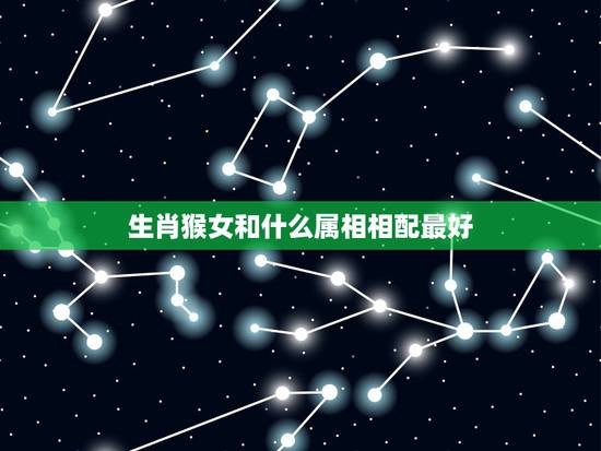 生肖猴女和什么属相相配最好,属猴女的和什么属相最配最合适呢 生肖猴女和什么属相相配最好,属猴女的和什么属相最配最合适呢
