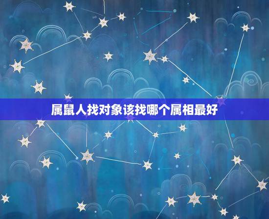 属鼠人找对象该找哪个属相最好，属鼠的找对象找属什么的最合适