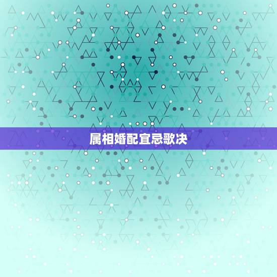 属相婚配宜忌歌决,属相婚配 属相婚配宜忌歌决,属相婚配