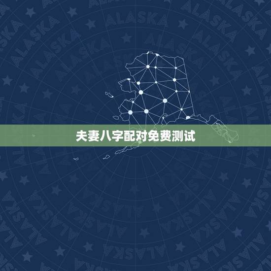 夫妻八字配对免费测试，请专业大师测算这对夫妻的八字匹配程度