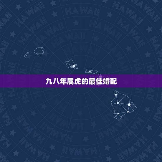九八年属虎的最佳婚配，属虎的属相婚配表 男女属虎的和什么属相最配