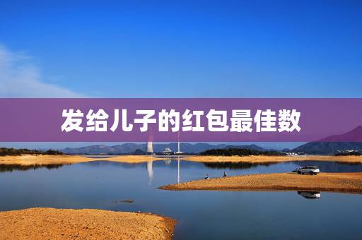 发给儿子的红包最佳数，给孩子发红包应该发多少？