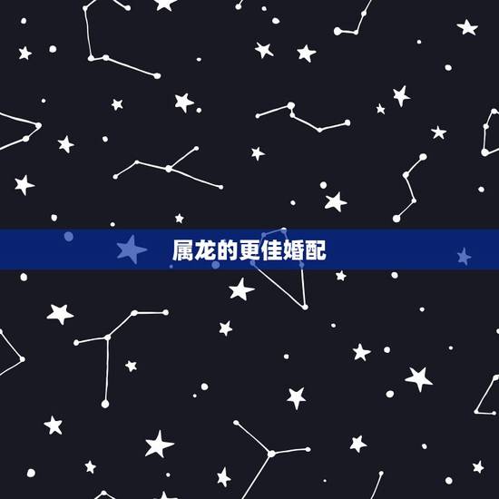 属龙的更佳婚配，属龙人适合几月结婚