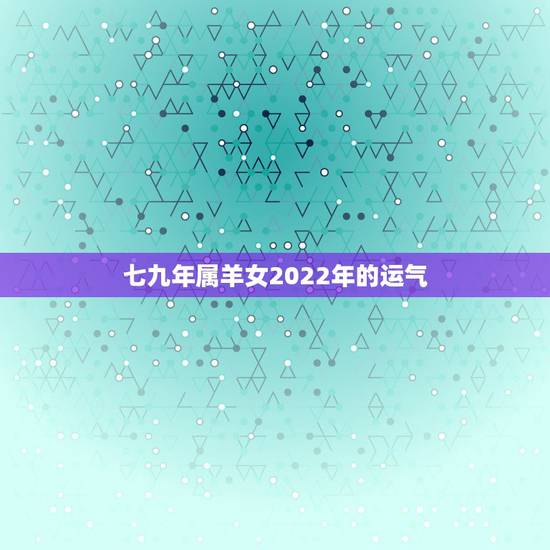 七九年属羊女2022年的运气，79年属羊43岁2022劫难