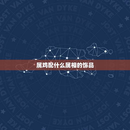 属鸡配什么属相的饰品，属鸡配戴什么生肖最旺