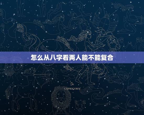 怎么从八字看两人能不能复合,八字看旧爱能不能复合 怎么从八字看两人能不能复合,八字看旧爱能不能复合