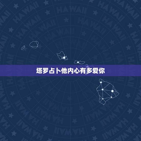 塔罗占卜他内心有多爱你,塔罗占卜:现在的他有多爱你爱 塔罗占卜他内心有多爱你,塔罗占卜:现在的他有多爱你爱