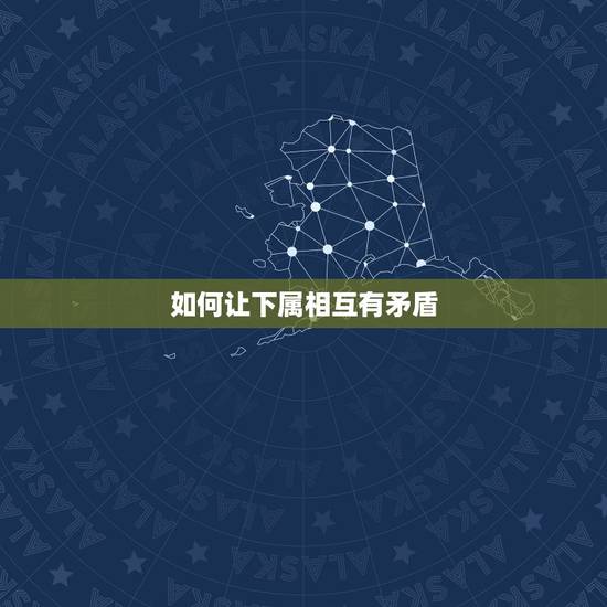 如何让下属相互有矛盾，如何调处下属之间的矛盾？