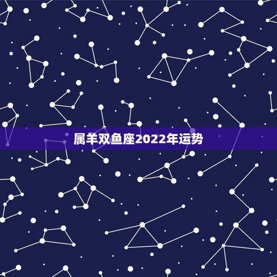 属羊双鱼座2022年运势，属羊的双鱼座今年运势如何