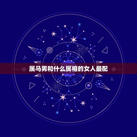 属马男和什么属相的女人最配,属马男和什么属相女结婚最好 属马男和什么属相的女人最配,属马男和什么属相女结婚最好