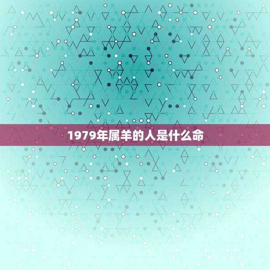 1979年属羊的人是什么命,1979年十月24属羊是什么命 1979年属羊的人是什么命,1979年十月24属羊是什么命