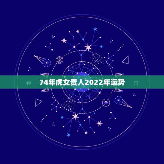 74年虎女贵人2022年运势,74年属虎人2022年运程 74年虎女贵人2022年运势,74年属虎人2022年运程