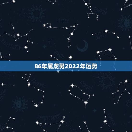 86年属虎男2022年运势，2021年属虎人的全年运势男1986
