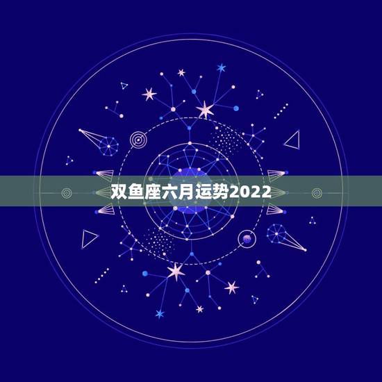 双鱼座六月运势2022，双鱼座6月运势