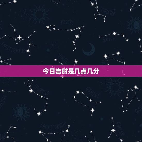 今日吉时是几点几分,今日吉时是几点 今日吉时是几点几分,今日吉时是几点