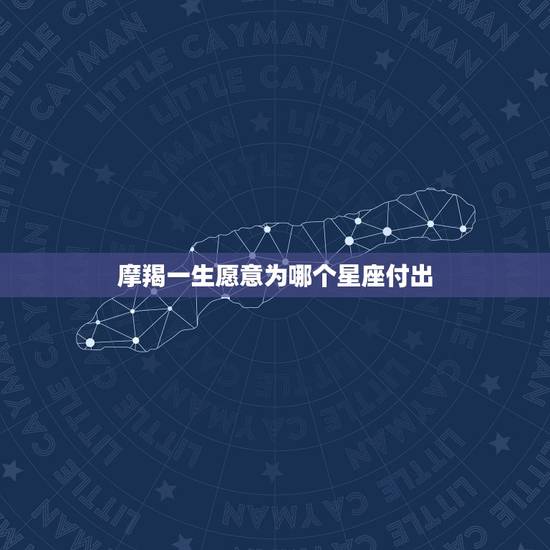 摩羯一生愿意为哪个星座付出,愿意为爱付出的星座有哪些? 摩羯一生愿意为哪个星座付出,愿意为爱付出的星座有哪些?