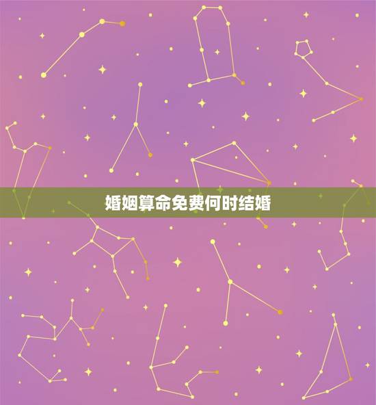 婚姻算命免费何时结婚，算命婚姻和选什么日子好