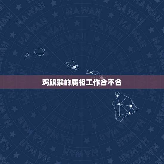 鸡跟猴的属相工作合不合，属猴和属鸡的合财吗