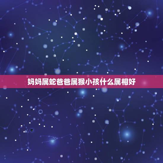 妈妈属蛇爸爸属猴小孩什么属相好，爸爸属猴.妈妈属马.大儿子属马.小儿子