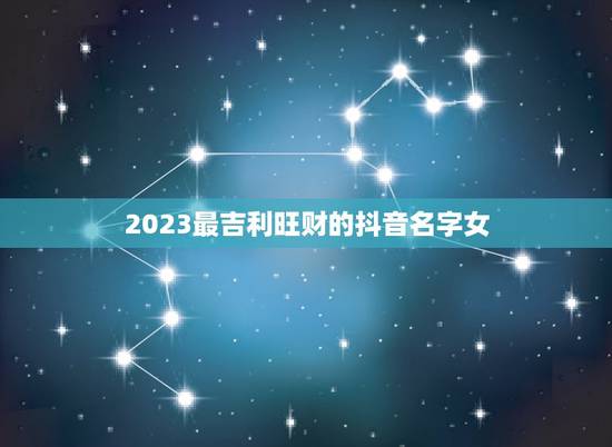 2023最吉利旺财的抖音名字女 简单、独特、富有寓意的抖音女生网名