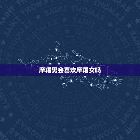 摩羯男会喜欢摩羯女吗，摩羯男喜欢上摩羯女的表现？
